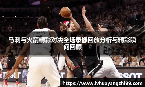 马刺与火箭精彩对决全场录像回放分析与精彩瞬间回顾